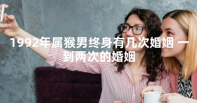 1992年属猴男终身有几次婚姻 一到两次的婚姻